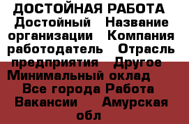 ДОСТОЙНАЯ РАБОТА. Достойный › Название организации ­ Компания-работодатель › Отрасль предприятия ­ Другое › Минимальный оклад ­ 1 - Все города Работа » Вакансии   . Амурская обл.